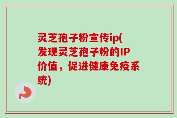灵芝孢子粉宣传ip(发现灵芝孢子粉的IP价值,促进健康免疫系统) 灵芝孢子粉宣传ip(发现灵芝孢子粉的IP价值,促进健康免疫系统)