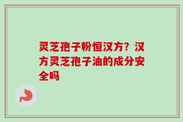灵芝孢子粉恒汉方?汉方灵芝孢子油的成分安全吗 灵芝孢子粉恒汉方?汉方灵芝孢子油的成分安全吗
