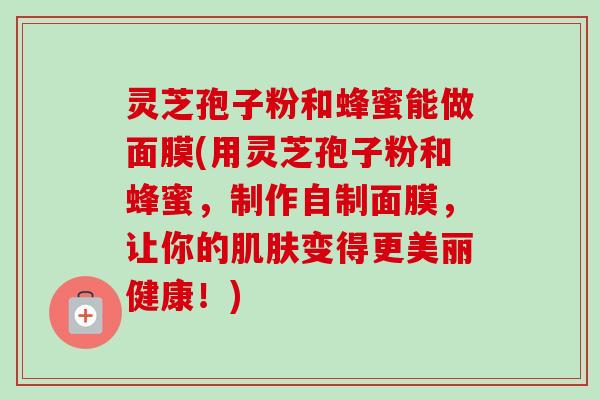 灵芝孢子粉和蜂蜜能做面膜(用灵芝孢子粉和蜂蜜,制作自制面膜,让你的变得更美丽健康!) 灵芝孢子粉和蜂蜜能做面膜(用灵芝孢子粉和蜂蜜,制作自制面膜,让你的变得更美丽健康!)