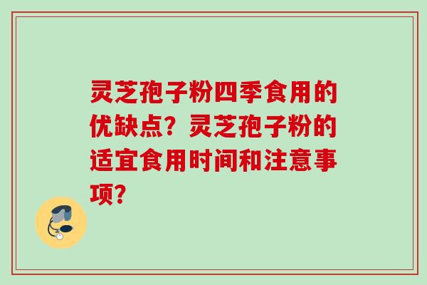 灵芝孢子粉四季食用的优缺点?灵芝孢子粉的适宜食用时间和注意事项? 灵芝孢子粉四季食用的优缺点?灵芝孢子粉的适宜食用时间和注意事项?