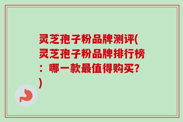 灵芝孢子粉品牌测评(灵芝孢子粉品牌排行榜：哪一款值得购买？)