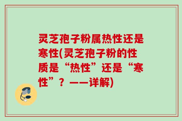 灵芝孢子粉属热性还是寒性(灵芝孢子粉的性质是“热性”还是“寒性”？——详解)