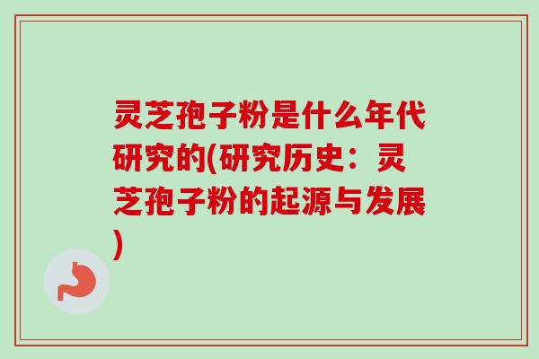 灵芝孢子粉是什么年代研究的(研究历史:灵芝孢子粉的起源与发展) 灵芝孢子粉是什么年代研究的(研究历史:灵芝孢子粉的起源与发展)