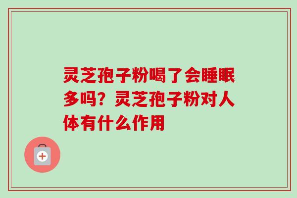 灵芝孢子粉喝了会多吗？灵芝孢子粉对人体有什么作用