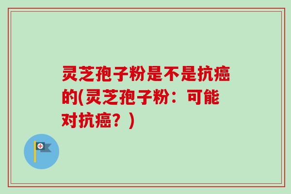灵芝孢子粉是不是抗的(灵芝孢子粉：可能对抗？)