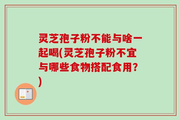 灵芝孢子粉不能与啥一起喝(灵芝孢子粉不宜与哪些食物搭配食用?) 灵芝孢子粉不能与啥一起喝(灵芝孢子粉不宜与哪些食物搭配食用?)