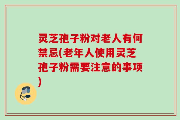 灵芝孢子粉对老人有何禁忌(老年人使用灵芝孢子粉需要注意的事项) 灵芝孢子粉对老人有何禁忌(老年人使用灵芝孢子粉需要注意的事项)
