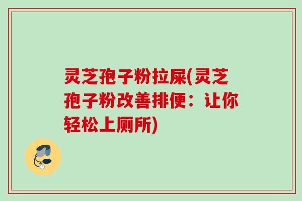 灵芝孢子粉拉屎(灵芝孢子粉改善排便:让你轻松上厕所) 灵芝孢子粉拉屎(灵芝孢子粉改善排便:让你轻松上厕所)