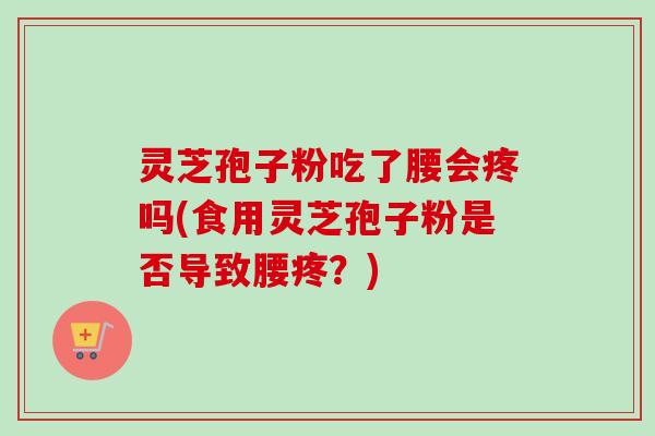 灵芝孢子粉吃了腰会疼吗(食用灵芝孢子粉是否导致腰疼？)