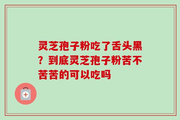 灵芝孢子粉吃了舌头黑？到底灵芝孢子粉苦不苦苦的可以吃吗