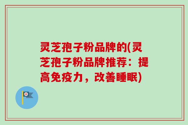 灵芝孢子粉品牌的(灵芝孢子粉品牌推荐:提高免疫力,改善) 灵芝孢子粉品牌的(灵芝孢子粉品牌推荐:提高免疫力,改善)