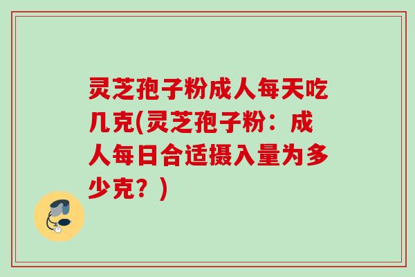 灵芝孢子粉成人每天吃几克(灵芝孢子粉:成人每日合适摄入量为多少克?) 灵芝孢子粉成人每天吃几克(灵芝孢子粉:成人每日合适摄入量为多少克?)