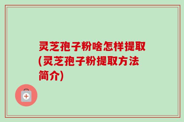 灵芝孢子粉啥怎样提取(灵芝孢子粉提取方法简介) 灵芝孢子粉啥怎样提取(灵芝孢子粉提取方法简介)