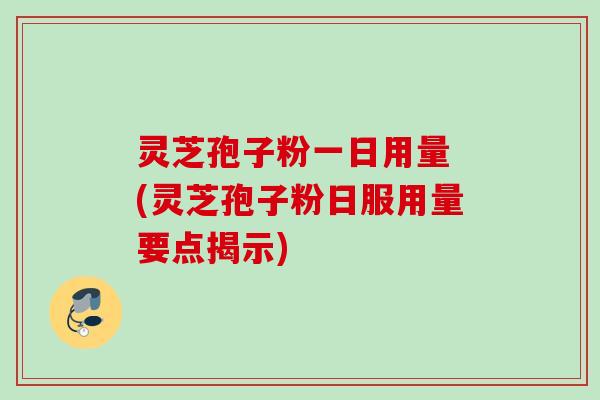 灵芝孢子粉一日用量 (灵芝孢子粉日服用量要点揭示) 灵芝孢子粉一日用量 (灵芝孢子粉日服用量要点揭示)