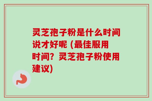 灵芝孢子粉是什么时间说才好呢 (佳服用时间?灵芝孢子粉使用建议) 灵芝孢子粉是什么时间说才好呢 (佳服用时间?灵芝孢子粉使用建议)