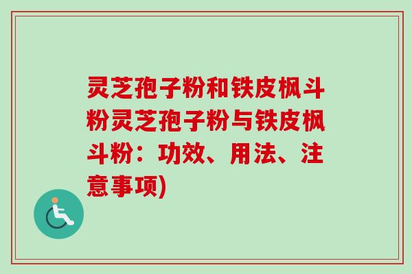 灵芝孢子粉和铁皮枫斗粉灵芝孢子粉与铁皮枫斗粉:功效、用法、注意事项) 灵芝孢子粉和铁皮枫斗粉灵芝孢子粉与铁皮枫斗粉:功效、用法、注意事项)