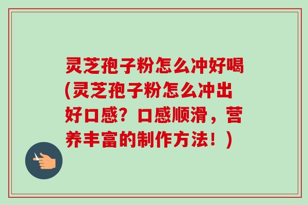 灵芝孢子粉怎么冲好喝(灵芝孢子粉怎么冲出好口感?口感顺滑,营养丰富的制作方法!) 灵芝孢子粉怎么冲好喝(灵芝孢子粉怎么冲出好口感?口感顺滑,营养丰富的制作方法!)