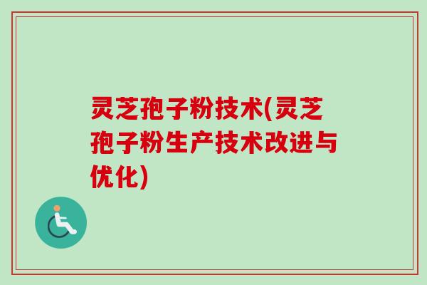 灵芝孢子粉技术(灵芝孢子粉生产技术改进与优化)