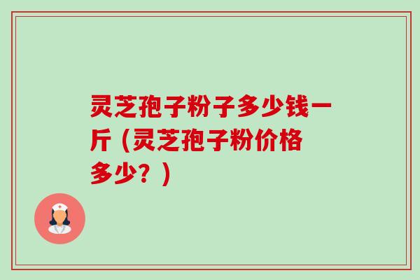 灵芝孢子粉子多少钱一斤 (灵芝孢子粉价格多少?) 灵芝孢子粉子多少钱一斤 (灵芝孢子粉价格多少?)
