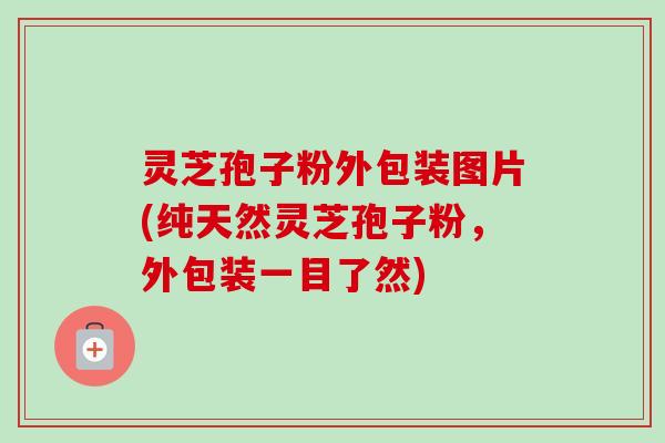 灵芝孢子粉外包装图片(纯天然灵芝孢子粉，外包装一目了然)
