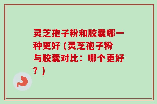 灵芝孢子粉和胶囊哪一种更好 (灵芝孢子粉与胶囊对比:哪个更好?) 灵芝孢子粉和胶囊哪一种更好 (灵芝孢子粉与胶囊对比:哪个更好?)