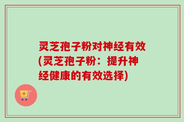 灵芝孢子粉对有效(灵芝孢子粉:提升健康的有效选择) 灵芝孢子粉对有效(灵芝孢子粉:提升健康的有效选择)