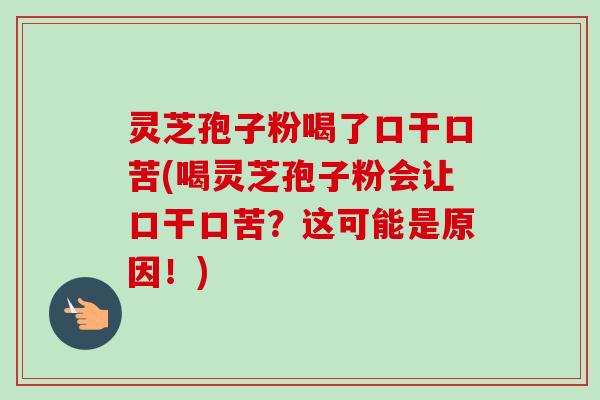 灵芝孢子粉喝了口干口苦(喝灵芝孢子粉会让口干口苦?这可能是原因!) 灵芝孢子粉喝了口干口苦(喝灵芝孢子粉会让口干口苦?这可能是原因!)