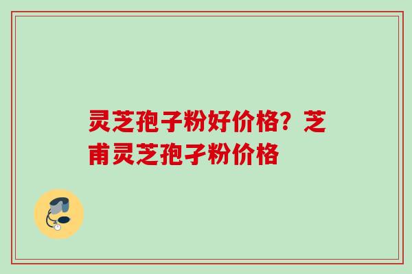 灵芝孢子粉好价格?芝甫灵芝孢孑粉价格 灵芝孢子粉好价格?芝甫灵芝孢孑粉价格