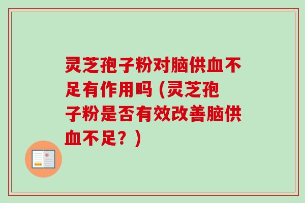 灵芝孢子粉对脑供不足有作用吗 (灵芝孢子粉是否有效改善脑供不足？)