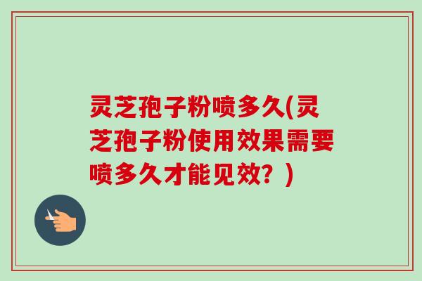 灵芝孢子粉喷多久(灵芝孢子粉使用效果需要喷多久才能见效?) 灵芝孢子粉喷多久(灵芝孢子粉使用效果需要喷多久才能见效?)