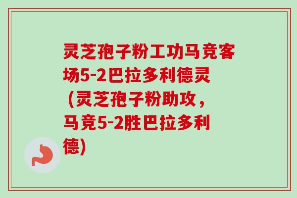 灵芝孢子粉工功马竞客场5-2巴拉多利德灵 (灵芝孢子粉助攻,马竞5-2胜巴拉多利德) 灵芝孢子粉工功马竞客场5-2巴拉多利德灵 (灵芝孢子粉助攻,马竞5-2胜巴拉多利德)
