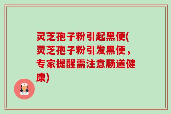 灵芝孢子粉引起黑便(灵芝孢子粉引发黑便，专家提醒需注意肠道健康)