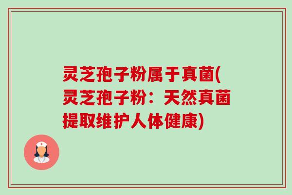 灵芝孢子粉属于真菌(灵芝孢子粉:天然真菌提取维护人体健康) 灵芝孢子粉属于真菌(灵芝孢子粉:天然真菌提取维护人体健康)