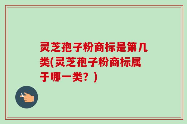 灵芝孢子粉商标是第几类(灵芝孢子粉商标属于哪一类？)