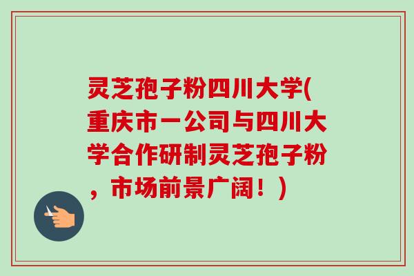 灵芝孢子粉四川大学(重庆市一公司与四川大学合作研制灵芝孢子粉,市场前景广阔!) 灵芝孢子粉四川大学(重庆市一公司与四川大学合作研制灵芝孢子粉,市场前景广阔!)