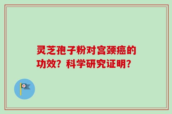 灵芝孢子粉对宫颈的功效?科学研究证明? 灵芝孢子粉对宫颈的功效?科学研究证明?