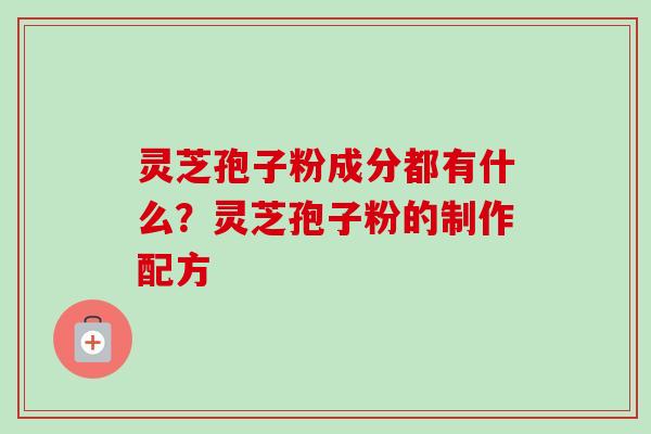 灵芝孢子粉成分都有什么?灵芝孢子粉的制作配方 灵芝孢子粉成分都有什么?灵芝孢子粉的制作配方