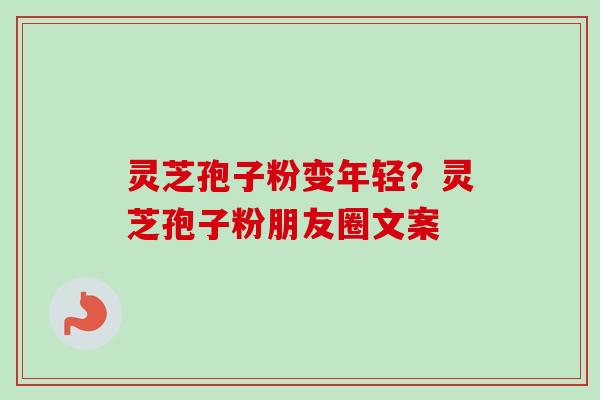 灵芝孢子粉变年轻？灵芝孢子粉朋友圈文案