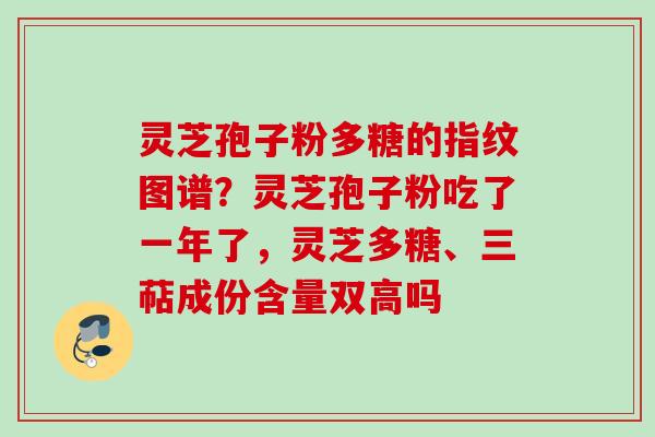 灵芝孢子粉多糖的指纹图谱?灵芝孢子粉吃了一年了,灵芝多糖、三萜成份含量双高吗 灵芝孢子粉多糖的指纹图谱?灵芝孢子粉吃了一年了,灵芝多糖、三萜成份含量双高吗