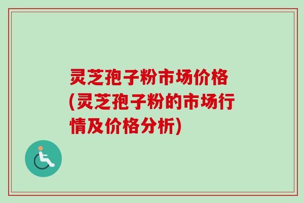 灵芝孢子粉市场价格 (灵芝孢子粉的市场行情及价格分析) 灵芝孢子粉市场价格 (灵芝孢子粉的市场行情及价格分析)