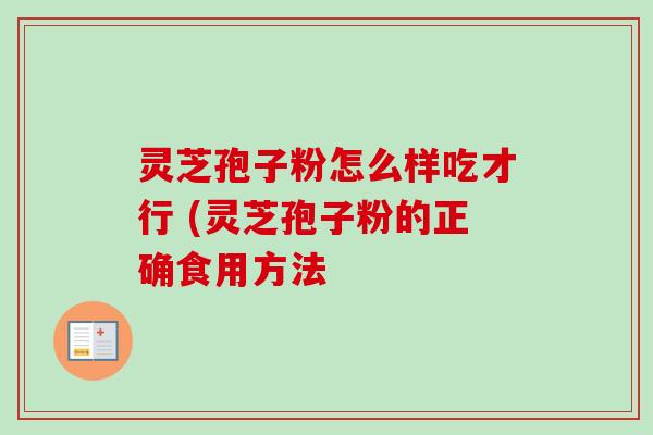 灵芝孢子粉怎么样吃才行 (灵芝孢子粉的正确食用方法