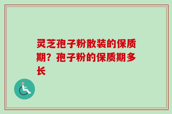 灵芝孢子粉散装的保质期?孢子粉的保质期多长 灵芝孢子粉散装的保质期?孢子粉的保质期多长