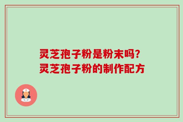 灵芝孢子粉是粉末吗？灵芝孢子粉的制作配方