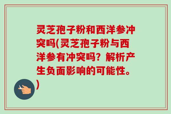 灵芝孢子粉和西洋参冲突吗(灵芝孢子粉与西洋参有冲突吗?解析产生负面影响的可能性。) 灵芝孢子粉和西洋参冲突吗(灵芝孢子粉与西洋参有冲突吗?解析产生负面影响的可能性。)