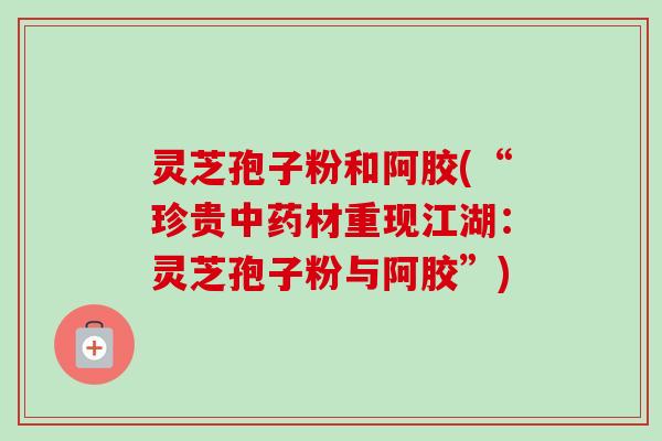 灵芝孢子粉和阿胶(“珍贵材重现江湖:灵芝孢子粉与阿胶”) 灵芝孢子粉和阿胶(“珍贵材重现江湖:灵芝孢子粉与阿胶”)