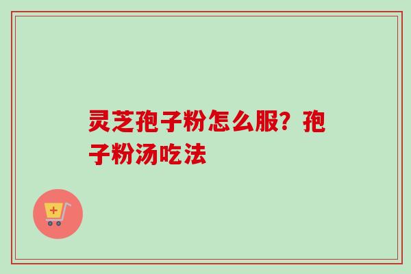 灵芝孢子粉怎么服?孢子粉汤吃法 灵芝孢子粉怎么服?孢子粉汤吃法