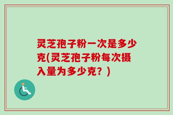 灵芝孢子粉一次是多少克(灵芝孢子粉每次摄入量为多少克？)