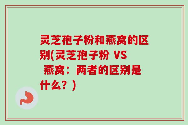 灵芝孢子粉和燕窝的区别(灵芝孢子粉 VS 燕窝:两者的区别是什么?) 灵芝孢子粉和燕窝的区别(灵芝孢子粉 VS 燕窝:两者的区别是什么?)