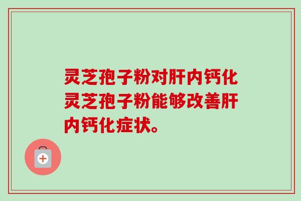 灵芝孢子粉对内钙化灵芝孢子粉能够改善内钙化症状。 灵芝孢子粉对内钙化灵芝孢子粉能够改善内钙化症状。