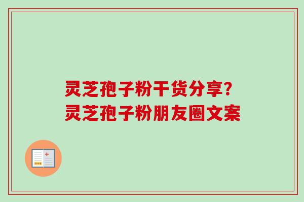 灵芝孢子粉干货分享?灵芝孢子粉朋友圈文案 灵芝孢子粉干货分享?灵芝孢子粉朋友圈文案